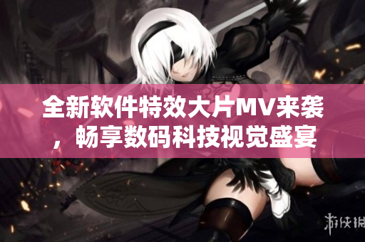 全新軟件特效大片MV來(lái)襲，暢享數(shù)碼科技視覺(jué)盛宴