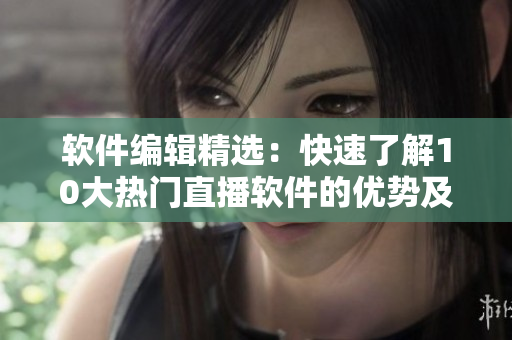軟件編輯精選：快速了解10大熱門直播軟件的優(yōu)勢(shì)及推薦理由