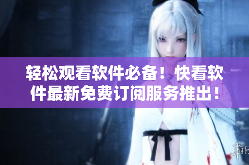 輕松觀看軟件必備！快看軟件最新免費(fèi)訂閱服務(wù)推出！