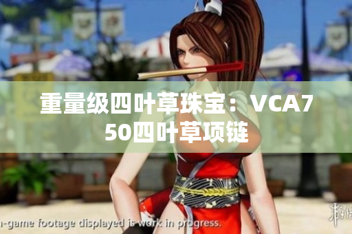 重量級(jí)四葉草珠寶：VCA750四葉草項(xiàng)鏈