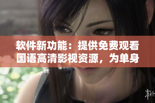 軟件新功能：提供免費(fèi)觀看國語高清影視資源，為單身男女帶來快樂體驗(yàn)