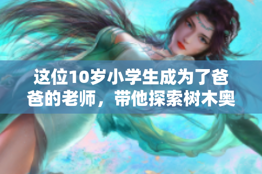 這位10歲小學(xué)生成為了爸爸的老師，帶他探索樹木奧秘