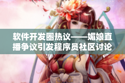 軟件開發(fā)圈熱議——媚娘直播爭議引發(fā)程序員社區(qū)討論
