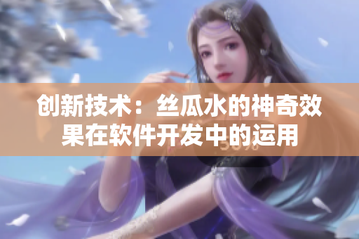 創(chuàng)新技術(shù)：絲瓜水的神奇效果在軟件開(kāi)發(fā)中的運(yùn)用