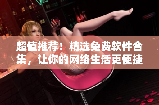 超值推薦！精選免費(fèi)軟件合集，讓你的網(wǎng)絡(luò)生活更便捷