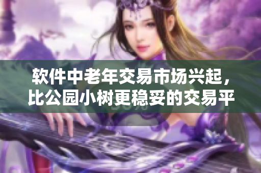 軟件中老年交易市場(chǎng)興起，比公園小樹更穩(wěn)妥的交易平臺(tái)出現(xiàn)