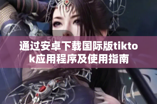 通過安卓下載國際版tiktok應用程序及使用指南