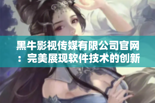 黑牛影視傳媒有限公司官網(wǎng)：完美展現(xiàn)軟件技術(shù)的創(chuàng)新與潛力