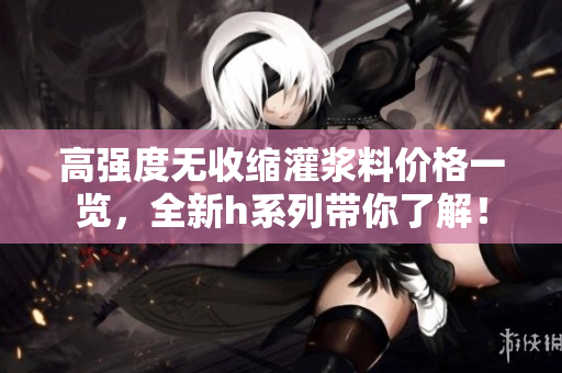 高強(qiáng)度無收縮灌漿料價格一覽，全新h系列帶你了解！