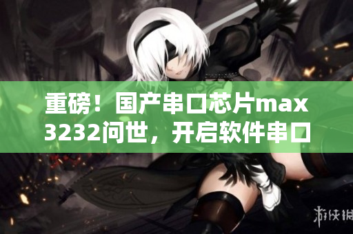 重磅！國產(chǎn)串口芯片max3232問世，開啟軟件串口通訊新時代！