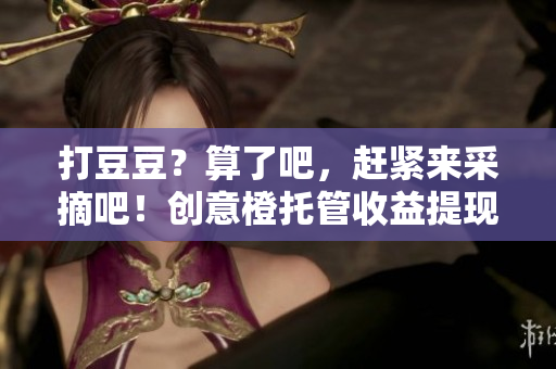 打豆豆？算了吧，趕緊來采摘吧！創(chuàng)意橙托管收益提現(xiàn)農(nóng)場火爆招募！