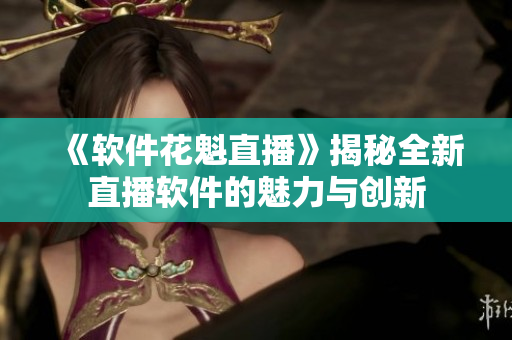 《軟件花魁直播》揭秘全新直播軟件的魅力與創(chuàng)新