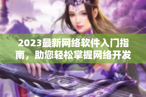 2023最新網(wǎng)絡(luò)軟件入門指南，助您輕松掌握網(wǎng)絡(luò)開發(fā)技能