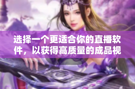 選擇一個(gè)更適合你的直播軟件，以獲得高質(zhì)量的成品視頻。