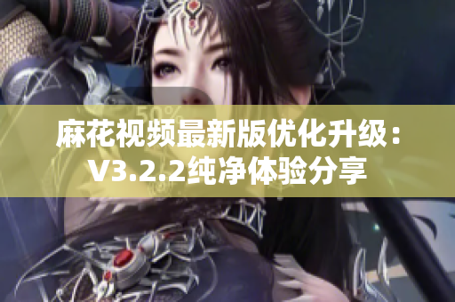 麻花視頻最新版優(yōu)化升級：V3.2.2純凈體驗分享