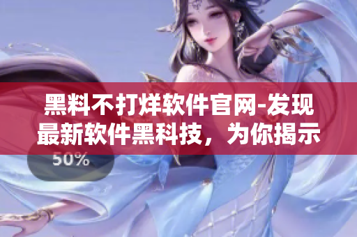 黑料不打烊軟件官網(wǎng)-發(fā)現(xiàn)最新軟件黑科技，為你揭示軟件背后的秘密