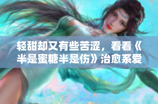 輕甜卻又有些苦澀，看看《半是蜜糖半是傷》治愈系愛情電影