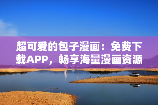 超可愛的包子漫畫：免費(fèi)下載APP，暢享海量漫畫資源！