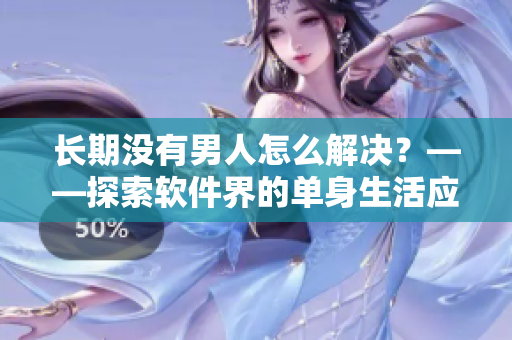 長期沒有男人怎么解決？——探索軟件界的單身生活應(yīng)對(duì)策略！