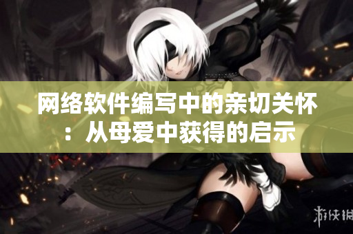 網(wǎng)絡(luò)軟件編寫中的親切關(guān)懷：從母愛中獲得的啟示