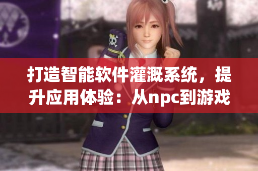 打造智能軟件灌溉系統(tǒng)，提升應(yīng)用體驗：從npc到游戲小說的全程解析