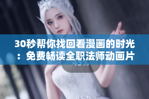 30秒幫你找回看漫畫的時(shí)光：免費(fèi)暢讀全職法師動(dòng)畫片