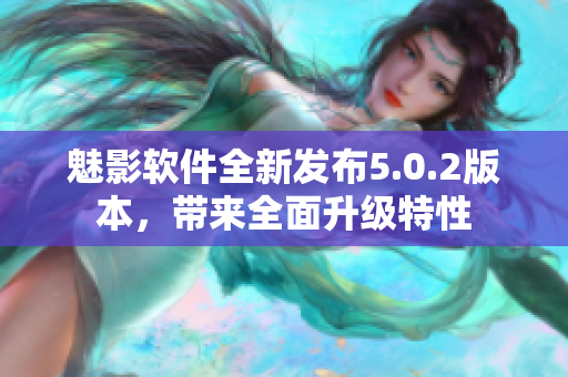 魅影軟件全新發(fā)布5.0.2版本，帶來(lái)全面升級(jí)特性