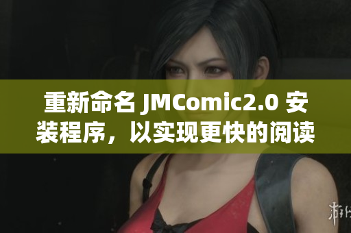 重新命名 JMComic2.0 安裝程序，以實現(xiàn)更快的閱讀體驗