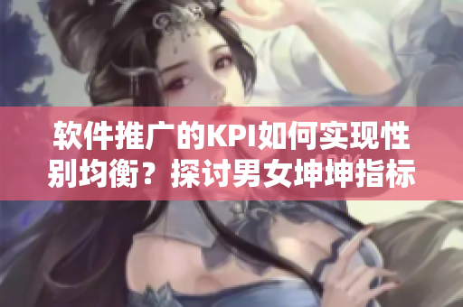 軟件推廣的KPI如何實現(xiàn)性別均衡？探討男女坤坤指標(biāo)的平衡策略