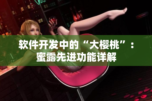 軟件開發(fā)中的“大櫻桃”：蜜露先進(jìn)功能詳解