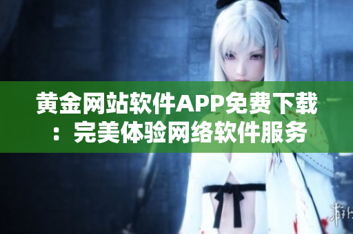 黃金網(wǎng)站軟件APP免費(fèi)下載：完美體驗(yàn)網(wǎng)絡(luò)軟件服務(wù)