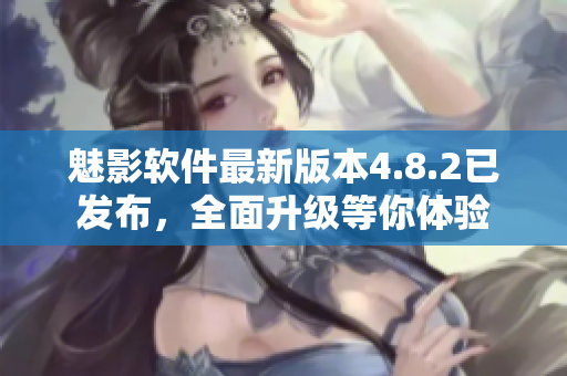 魅影軟件最新版本4.8.2已發(fā)布，全面升級等你體驗