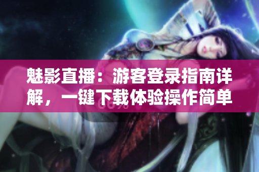 魅影直播：游客登錄指南詳解，一鍵下載體驗操作簡單