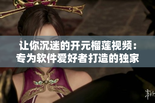 讓你沉迷的開(kāi)元榴蓮視頻：專為軟件愛(ài)好者打造的獨(dú)家精彩內(nèi)容