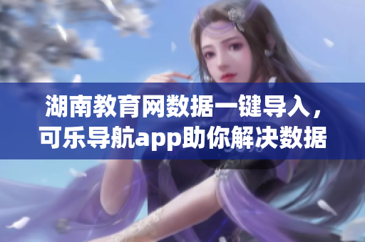 湖南教育網(wǎng)數(shù)據(jù)一鍵導(dǎo)入，可樂導(dǎo)航app助你解決數(shù)據(jù)處理難題
