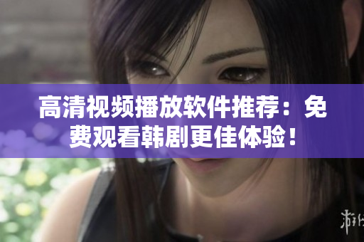 高清視頻播放軟件推薦：免費(fèi)觀看韓劇更佳體驗(yàn)！