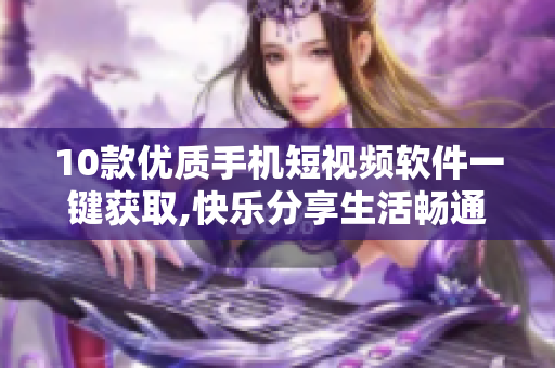 10款優(yōu)質(zhì)手機(jī)短視頻軟件一鍵獲取,快樂(lè)分享生活暢通無(wú)阻