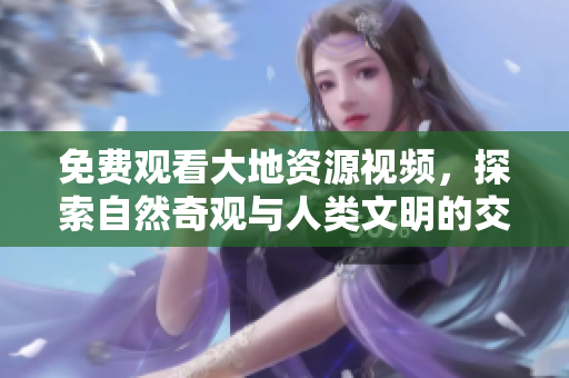 免費(fèi)觀看大地資源視頻，探索自然奇觀與人類文明的交匯點(diǎn)！