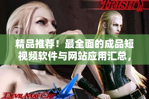 精品推薦！最全面的成品短視頻軟件與網(wǎng)站應用匯總，一網(wǎng)打盡！