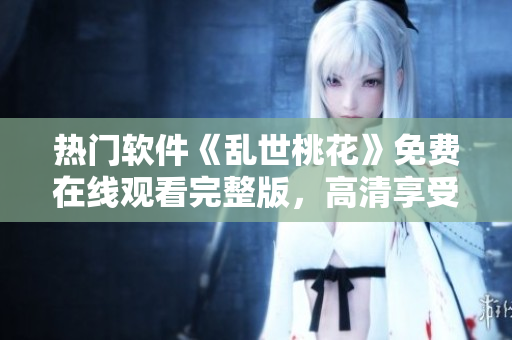 熱門軟件《亂世桃花》免費(fèi)在線觀看完整版，高清享受樂趣【最新更新】