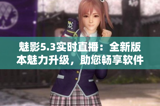 魅影5.3實(shí)時(shí)直播：全新版本魅力升級，助您暢享軟件魅力