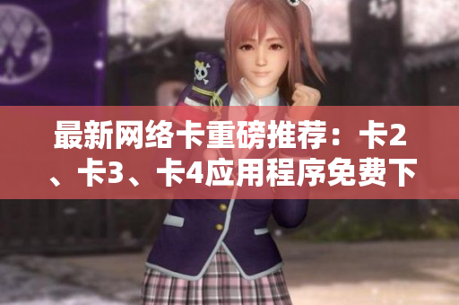 最新網(wǎng)絡(luò)卡重磅推薦：卡2、卡3、卡4應(yīng)用程序免費(fèi)下載