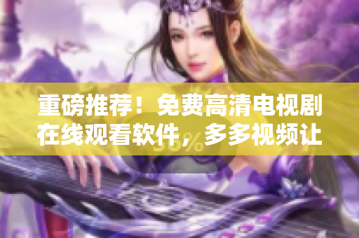 重磅推薦！免費(fèi)高清電視劇在線觀看軟件，多多視頻讓你暢享精彩視聽體驗(yàn)！