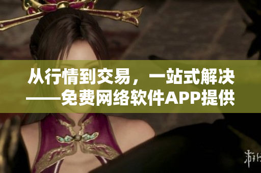 從行情到交易，一站式解決——免費網(wǎng)絡(luò)軟件APP提供完整交易解決方案