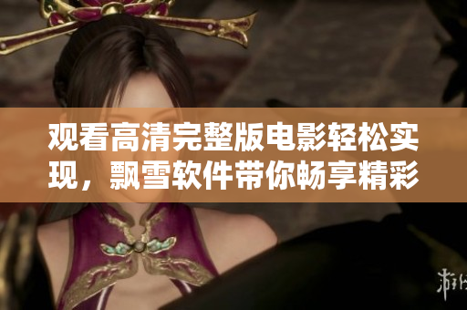 觀看高清完整版電影輕松實現(xiàn)，飄雪軟件帶你暢享精彩視聽體驗
