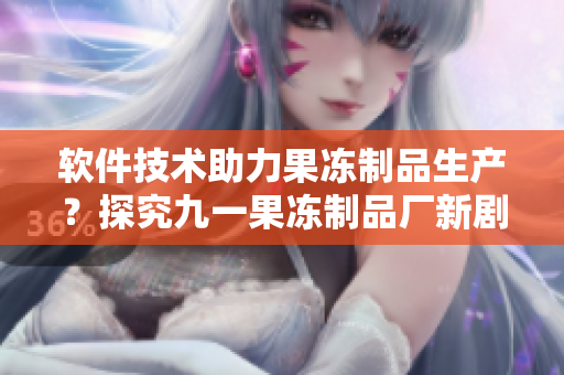 軟件技術助力果凍制品生產(chǎn)？探究九一果凍制品廠新劇《紅桃》中的科技建設