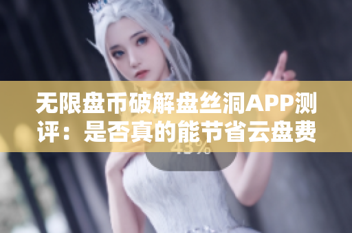 無限盤幣破解盤絲洞APP測評：是否真的能節(jié)省云盤費用？
