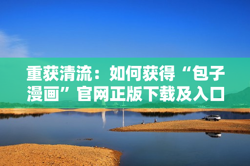 重獲清流：如何獲得“包子漫畫”官網(wǎng)正版下載及入口？