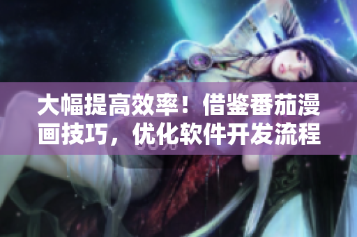 大幅提高效率！借鑒番茄漫畫(huà)技巧，優(yōu)化軟件開(kāi)發(fā)流程
