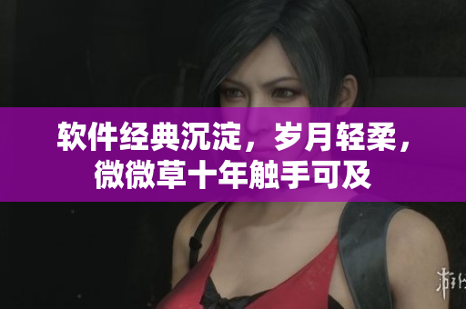 軟件經(jīng)典沉淀，歲月輕柔，微微草十年觸手可及